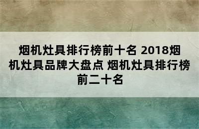 烟机灶具排行榜前十名 2018烟机灶具品牌大盘点 烟机灶具排行榜前二十名